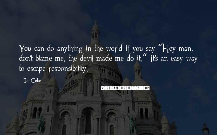 Ice Cube Quotes: You can do anything in the world if you say "Hey man, don't blame me, the devil made me do it." It's an easy way to escape responsibility.