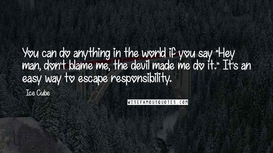 Ice Cube Quotes: You can do anything in the world if you say "Hey man, don't blame me, the devil made me do it." It's an easy way to escape responsibility.