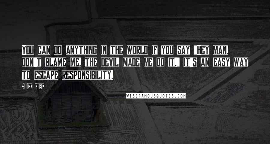 Ice Cube Quotes: You can do anything in the world if you say "Hey man, don't blame me, the devil made me do it." It's an easy way to escape responsibility.