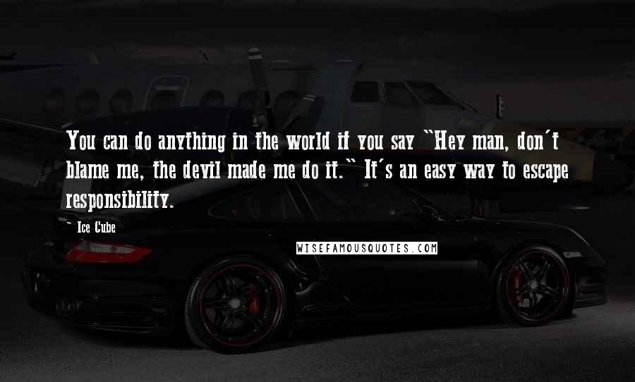 Ice Cube Quotes: You can do anything in the world if you say "Hey man, don't blame me, the devil made me do it." It's an easy way to escape responsibility.