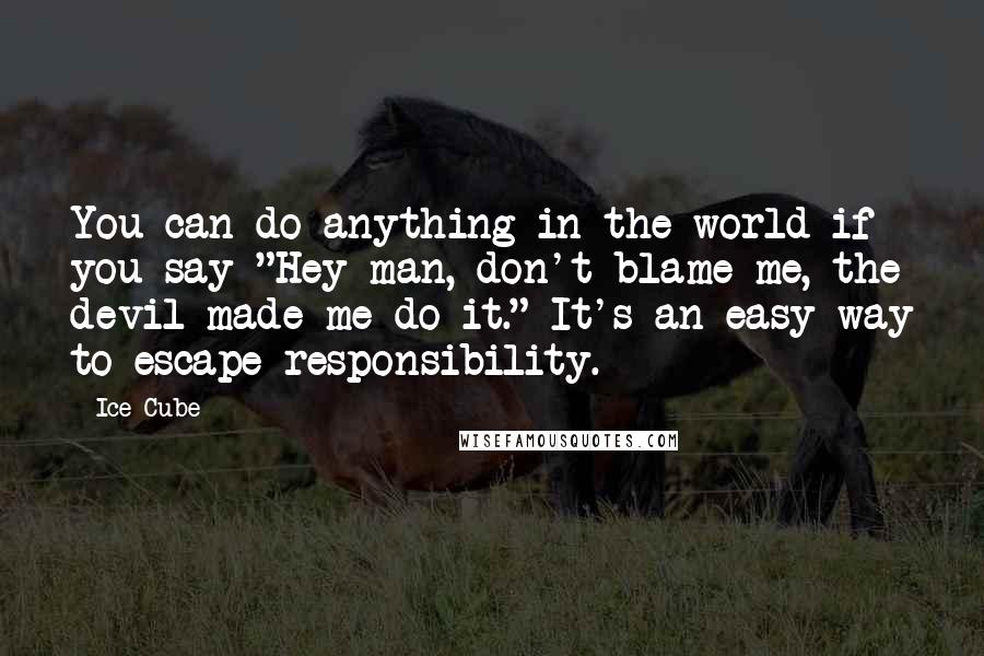 Ice Cube Quotes: You can do anything in the world if you say "Hey man, don't blame me, the devil made me do it." It's an easy way to escape responsibility.