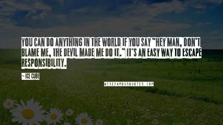 Ice Cube Quotes: You can do anything in the world if you say "Hey man, don't blame me, the devil made me do it." It's an easy way to escape responsibility.