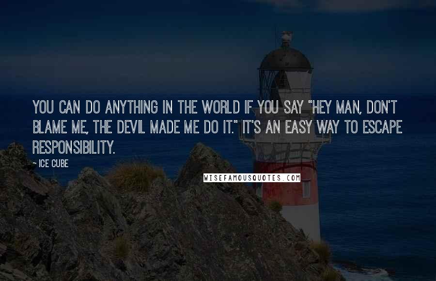 Ice Cube Quotes: You can do anything in the world if you say "Hey man, don't blame me, the devil made me do it." It's an easy way to escape responsibility.