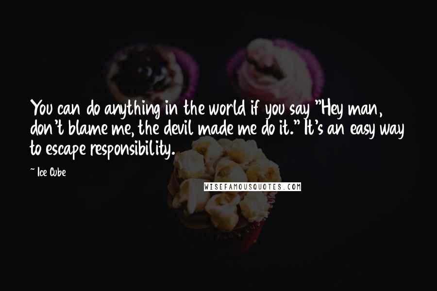 Ice Cube Quotes: You can do anything in the world if you say "Hey man, don't blame me, the devil made me do it." It's an easy way to escape responsibility.