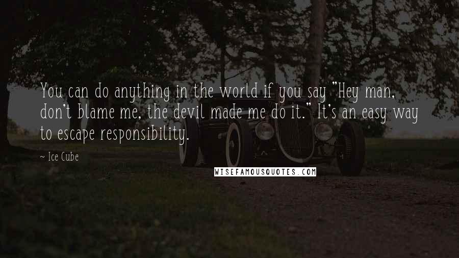 Ice Cube Quotes: You can do anything in the world if you say "Hey man, don't blame me, the devil made me do it." It's an easy way to escape responsibility.