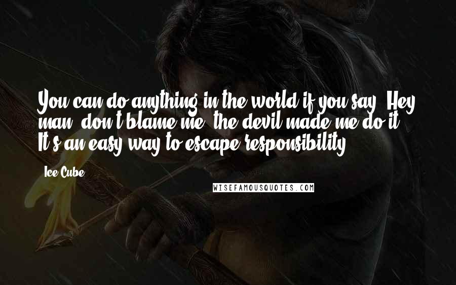 Ice Cube Quotes: You can do anything in the world if you say "Hey man, don't blame me, the devil made me do it." It's an easy way to escape responsibility.