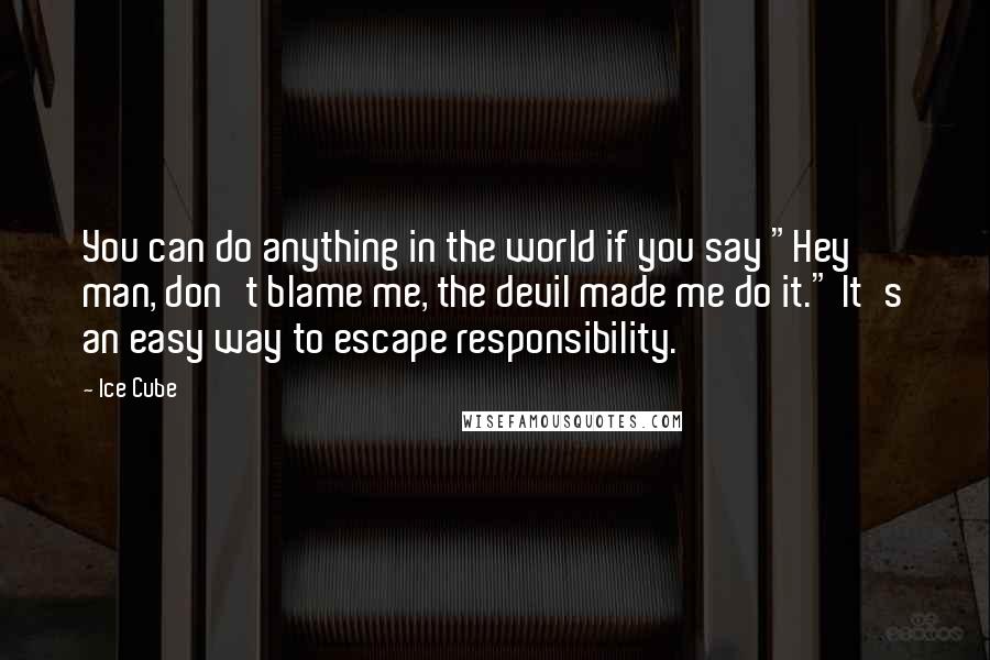 Ice Cube Quotes: You can do anything in the world if you say "Hey man, don't blame me, the devil made me do it." It's an easy way to escape responsibility.