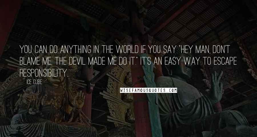 Ice Cube Quotes: You can do anything in the world if you say "Hey man, don't blame me, the devil made me do it." It's an easy way to escape responsibility.