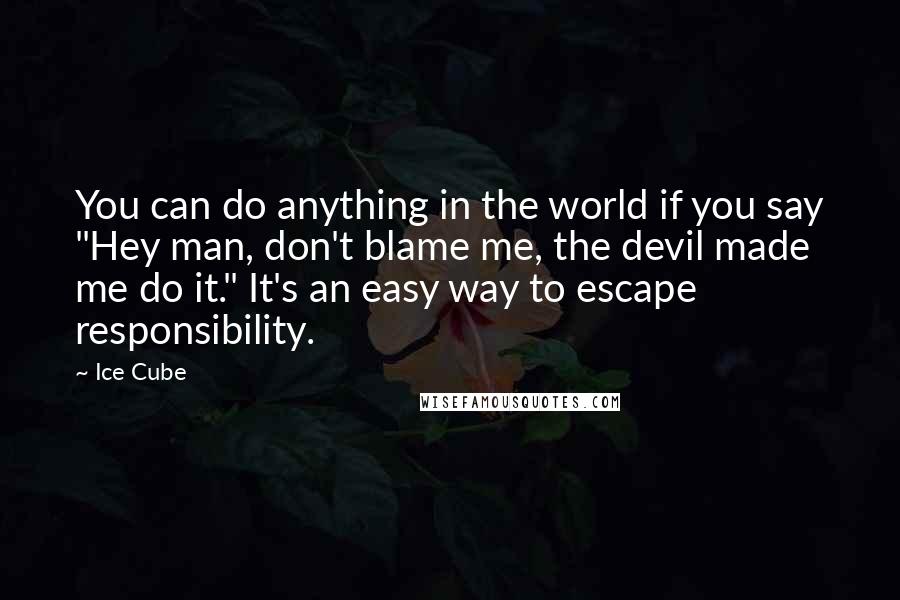 Ice Cube Quotes: You can do anything in the world if you say "Hey man, don't blame me, the devil made me do it." It's an easy way to escape responsibility.