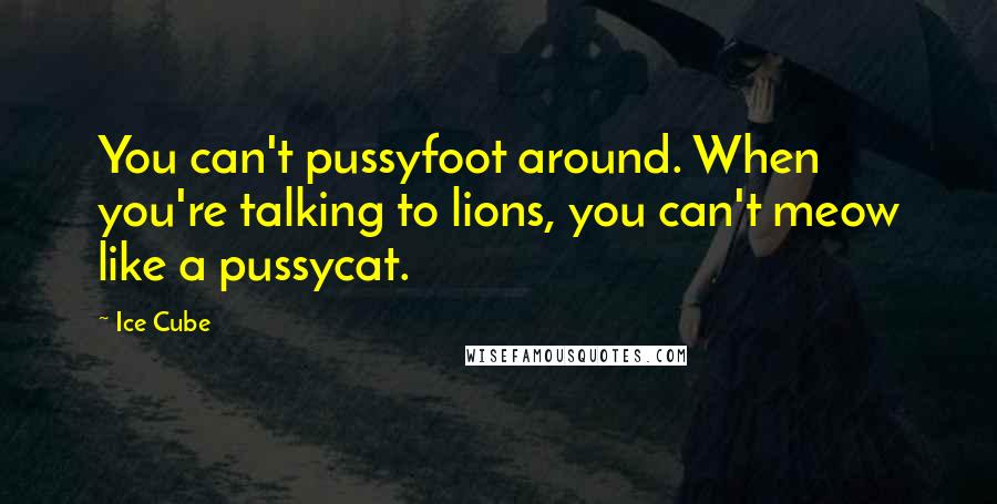 Ice Cube Quotes: You can't pussyfoot around. When you're talking to lions, you can't meow like a pussycat.