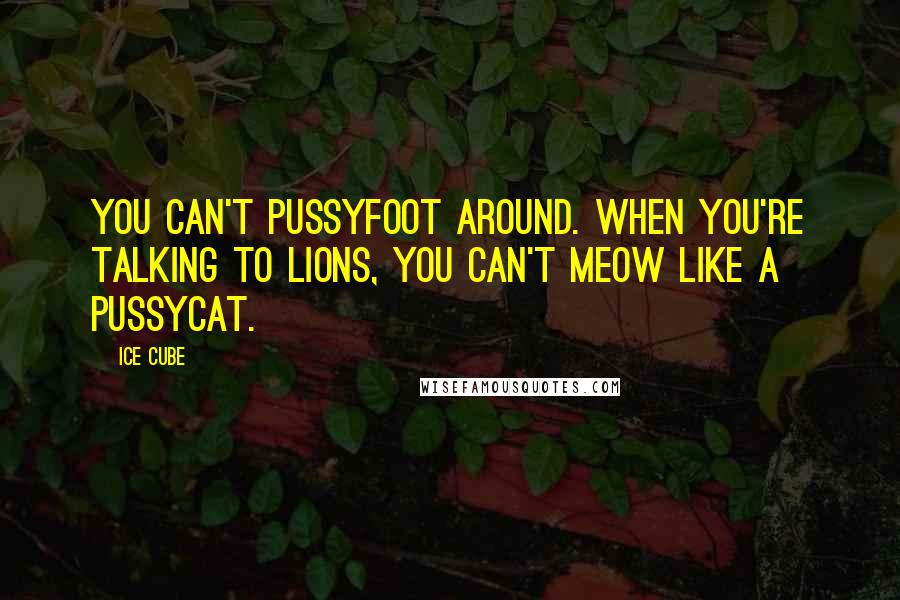 Ice Cube Quotes: You can't pussyfoot around. When you're talking to lions, you can't meow like a pussycat.