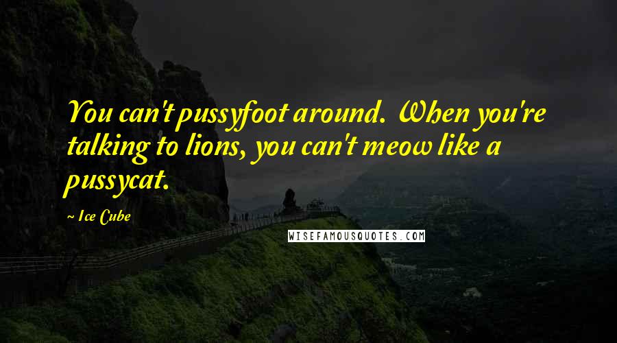 Ice Cube Quotes: You can't pussyfoot around. When you're talking to lions, you can't meow like a pussycat.