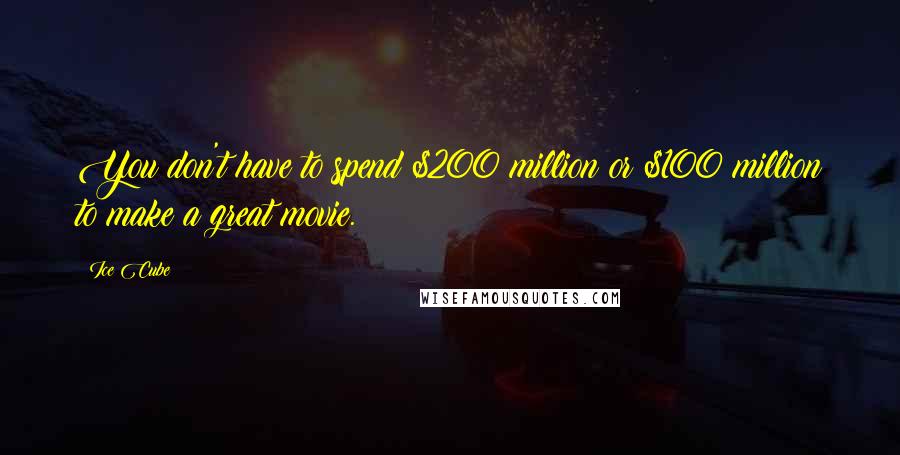 Ice Cube Quotes: You don't have to spend $200 million or $100 million to make a great movie.