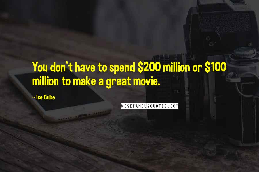 Ice Cube Quotes: You don't have to spend $200 million or $100 million to make a great movie.