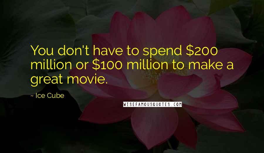 Ice Cube Quotes: You don't have to spend $200 million or $100 million to make a great movie.