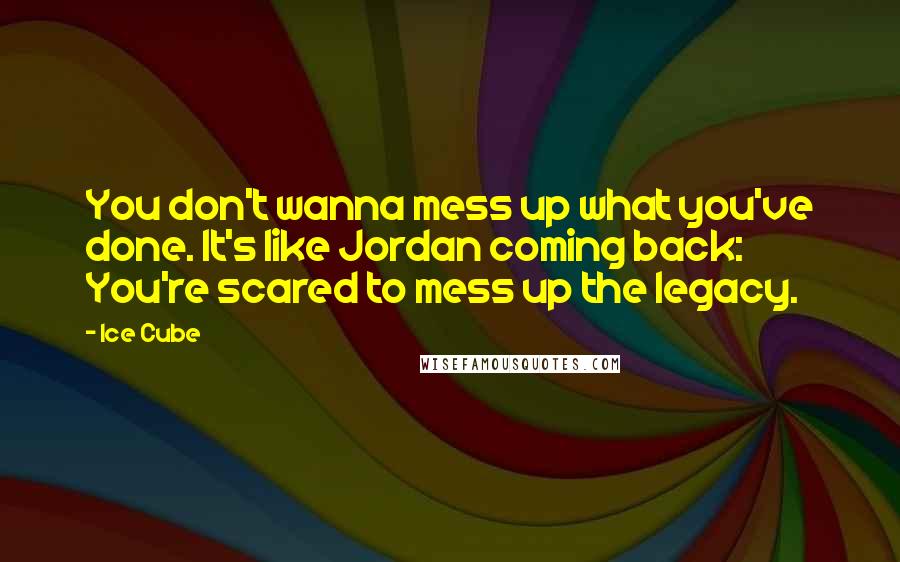 Ice Cube Quotes: You don't wanna mess up what you've done. It's like Jordan coming back: You're scared to mess up the legacy.