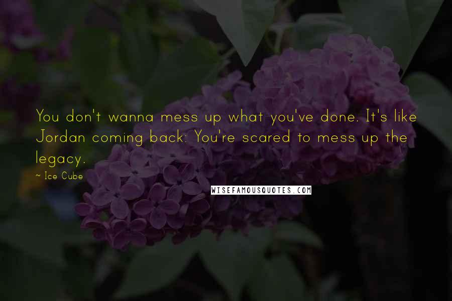 Ice Cube Quotes: You don't wanna mess up what you've done. It's like Jordan coming back: You're scared to mess up the legacy.