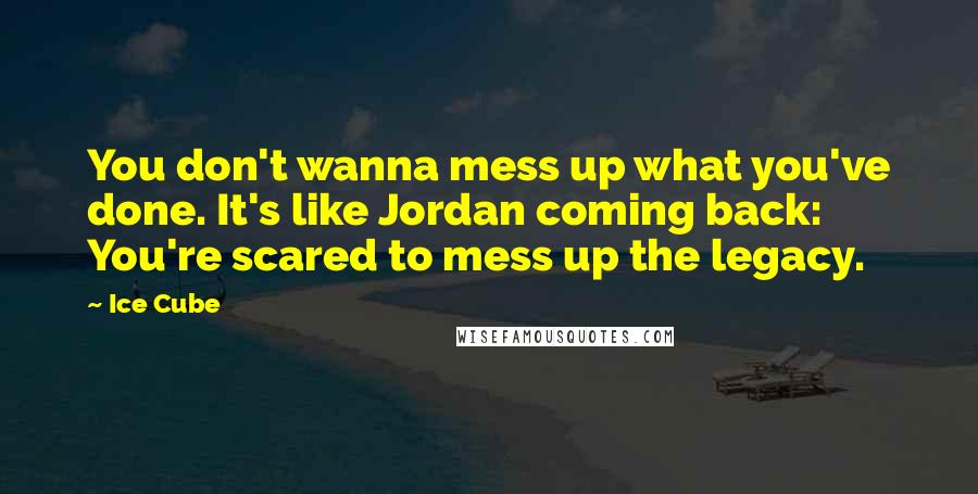 Ice Cube Quotes: You don't wanna mess up what you've done. It's like Jordan coming back: You're scared to mess up the legacy.