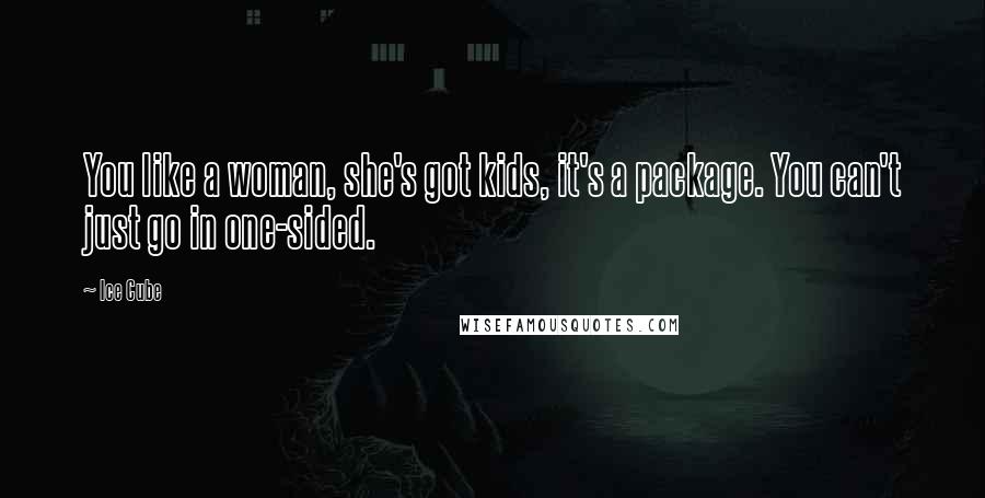 Ice Cube Quotes: You like a woman, she's got kids, it's a package. You can't just go in one-sided.