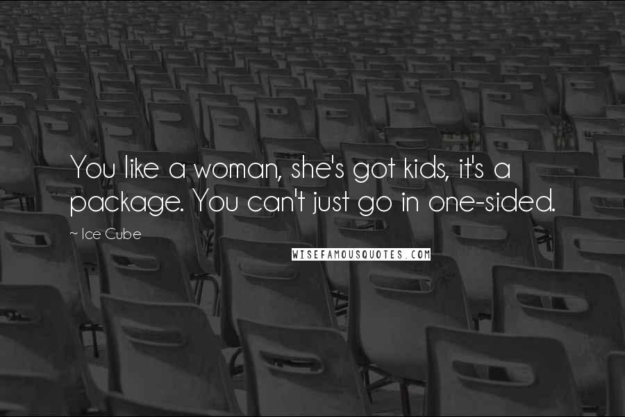 Ice Cube Quotes: You like a woman, she's got kids, it's a package. You can't just go in one-sided.