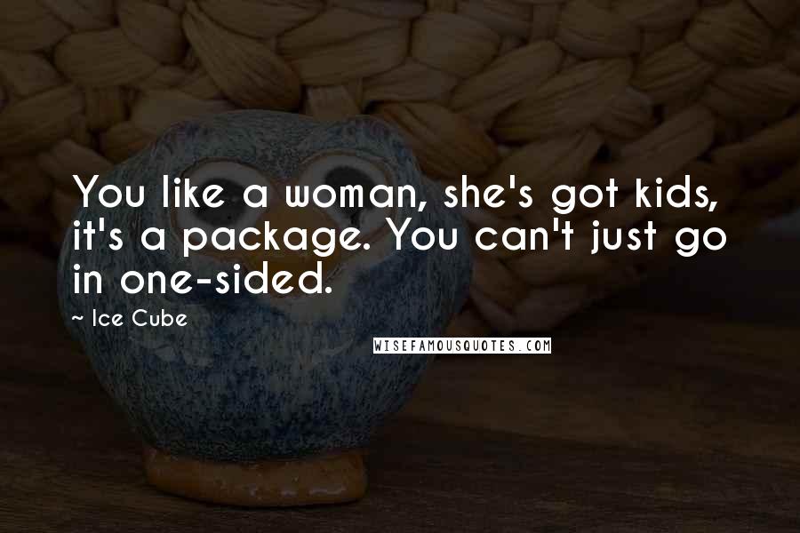 Ice Cube Quotes: You like a woman, she's got kids, it's a package. You can't just go in one-sided.