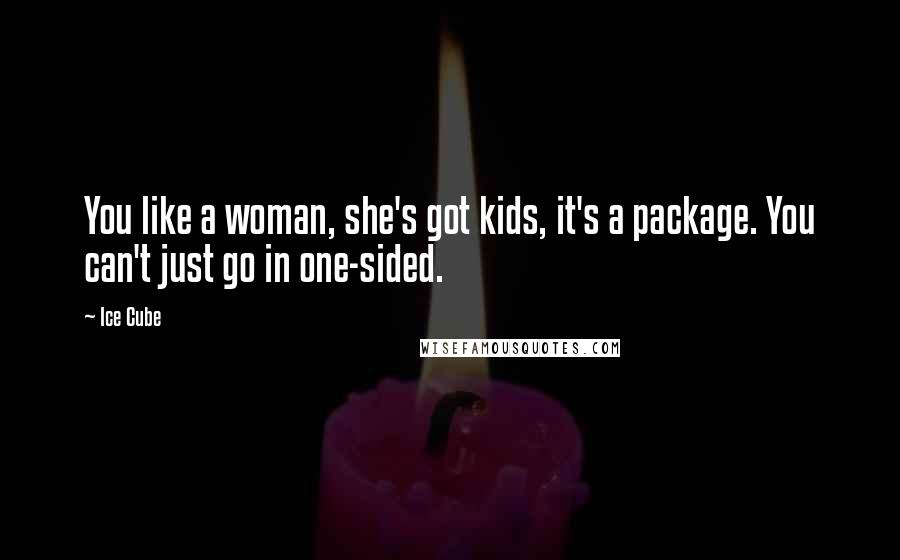 Ice Cube Quotes: You like a woman, she's got kids, it's a package. You can't just go in one-sided.