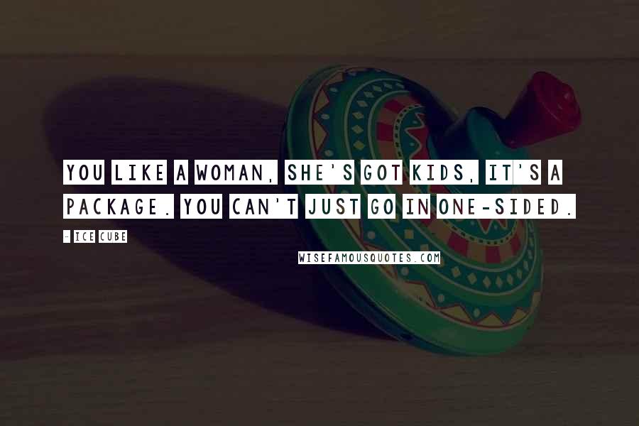 Ice Cube Quotes: You like a woman, she's got kids, it's a package. You can't just go in one-sided.