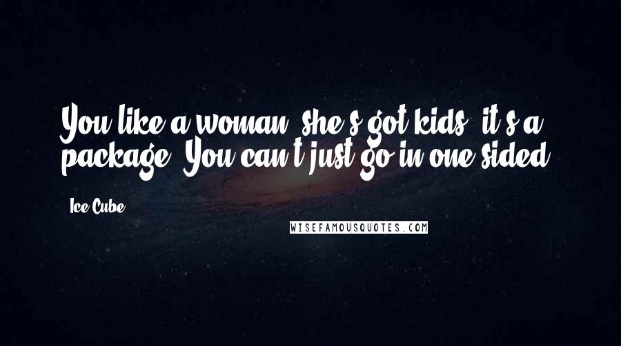 Ice Cube Quotes: You like a woman, she's got kids, it's a package. You can't just go in one-sided.