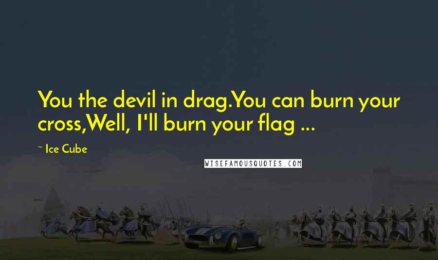 Ice Cube Quotes: You the devil in drag.You can burn your cross,Well, I'll burn your flag ...