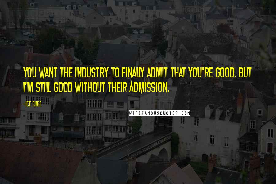 Ice Cube Quotes: You want the industry to finally admit that you're good. But I'm still good without their admission.