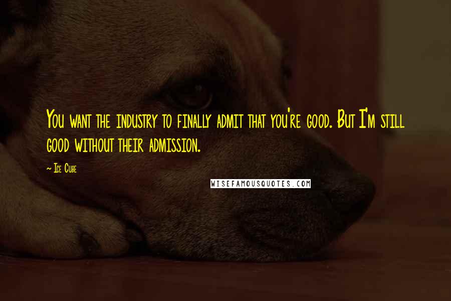 Ice Cube Quotes: You want the industry to finally admit that you're good. But I'm still good without their admission.