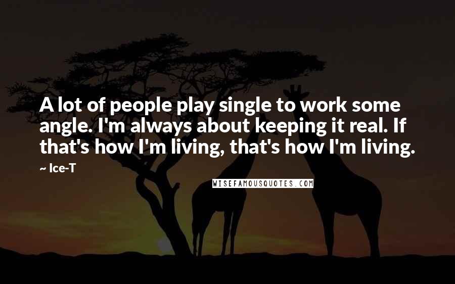 Ice-T Quotes: A lot of people play single to work some angle. I'm always about keeping it real. If that's how I'm living, that's how I'm living.