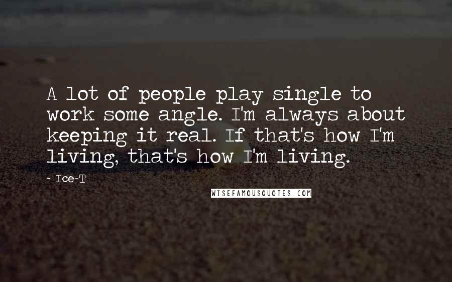 Ice-T Quotes: A lot of people play single to work some angle. I'm always about keeping it real. If that's how I'm living, that's how I'm living.