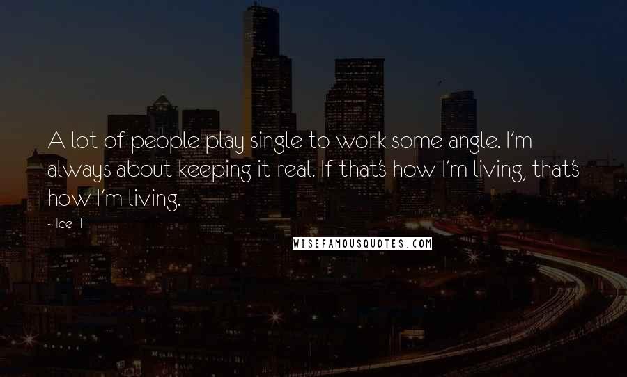 Ice-T Quotes: A lot of people play single to work some angle. I'm always about keeping it real. If that's how I'm living, that's how I'm living.