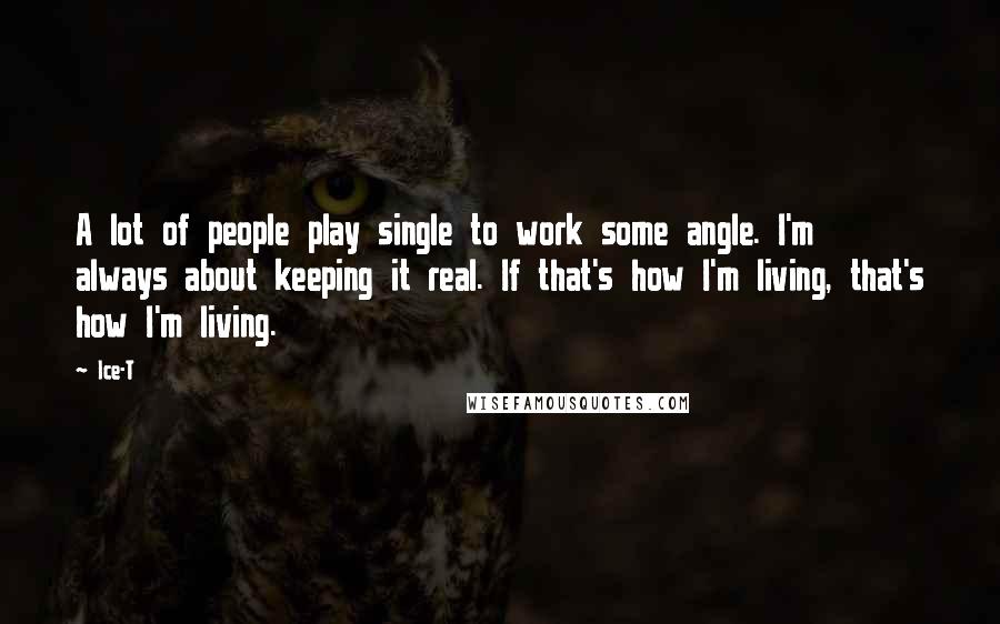 Ice-T Quotes: A lot of people play single to work some angle. I'm always about keeping it real. If that's how I'm living, that's how I'm living.