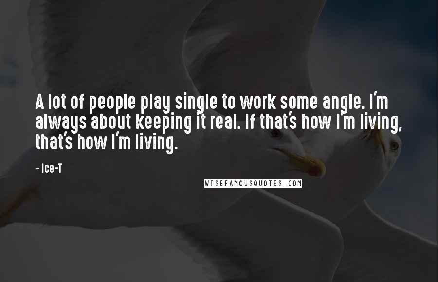 Ice-T Quotes: A lot of people play single to work some angle. I'm always about keeping it real. If that's how I'm living, that's how I'm living.