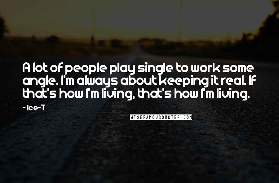 Ice-T Quotes: A lot of people play single to work some angle. I'm always about keeping it real. If that's how I'm living, that's how I'm living.