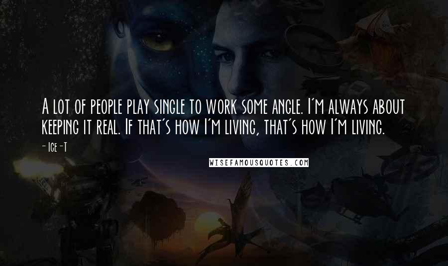 Ice-T Quotes: A lot of people play single to work some angle. I'm always about keeping it real. If that's how I'm living, that's how I'm living.