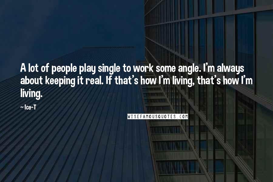 Ice-T Quotes: A lot of people play single to work some angle. I'm always about keeping it real. If that's how I'm living, that's how I'm living.