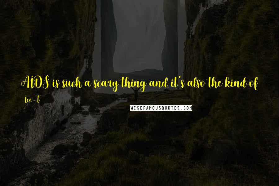 Ice-T Quotes: AIDS is such a scary thing and it's also the kind of thing that you think won't happen to you. It can happen to you and it's deadly serious.