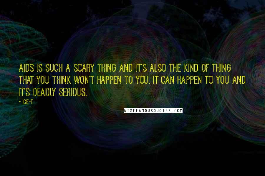 Ice-T Quotes: AIDS is such a scary thing and it's also the kind of thing that you think won't happen to you. It can happen to you and it's deadly serious.