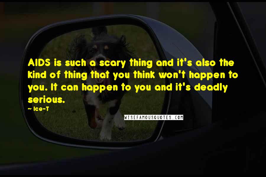 Ice-T Quotes: AIDS is such a scary thing and it's also the kind of thing that you think won't happen to you. It can happen to you and it's deadly serious.