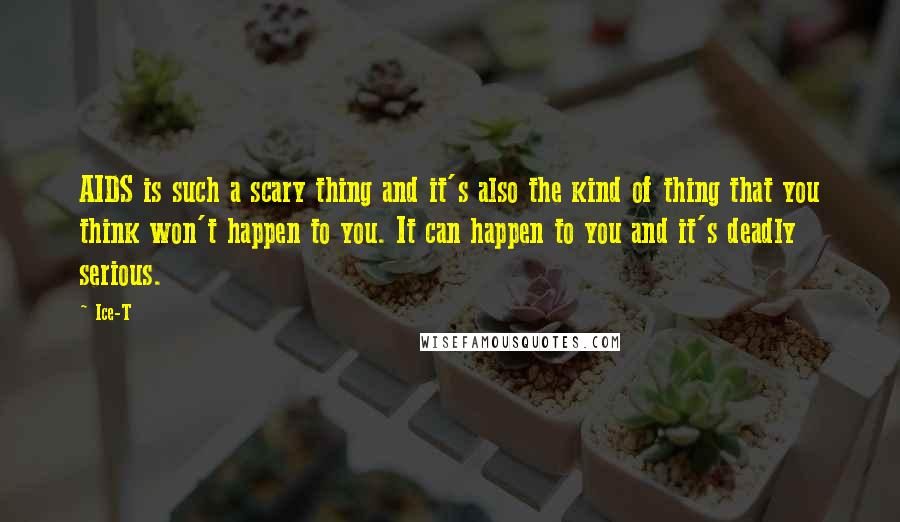 Ice-T Quotes: AIDS is such a scary thing and it's also the kind of thing that you think won't happen to you. It can happen to you and it's deadly serious.