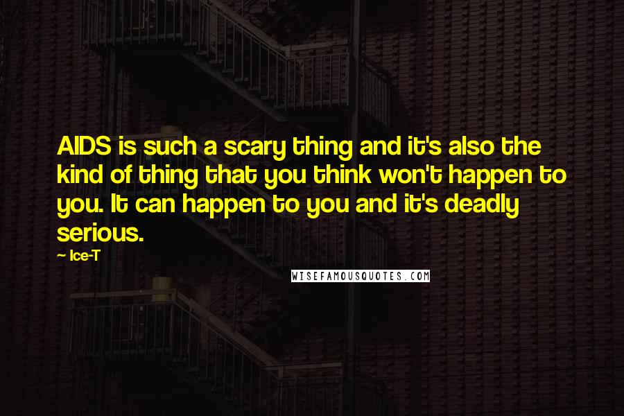 Ice-T Quotes: AIDS is such a scary thing and it's also the kind of thing that you think won't happen to you. It can happen to you and it's deadly serious.