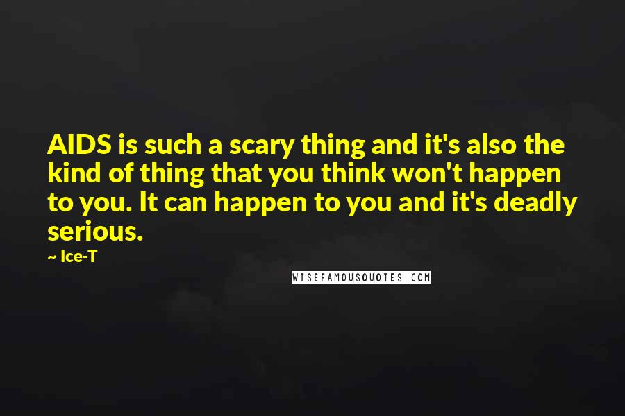 Ice-T Quotes: AIDS is such a scary thing and it's also the kind of thing that you think won't happen to you. It can happen to you and it's deadly serious.