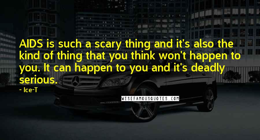 Ice-T Quotes: AIDS is such a scary thing and it's also the kind of thing that you think won't happen to you. It can happen to you and it's deadly serious.