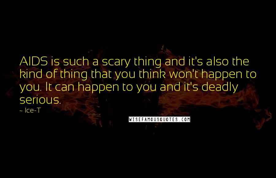 Ice-T Quotes: AIDS is such a scary thing and it's also the kind of thing that you think won't happen to you. It can happen to you and it's deadly serious.