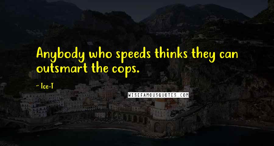 Ice-T Quotes: Anybody who speeds thinks they can outsmart the cops.