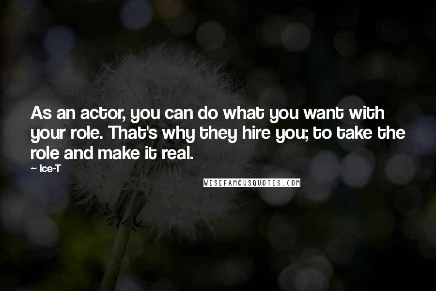 Ice-T Quotes: As an actor, you can do what you want with your role. That's why they hire you; to take the role and make it real.