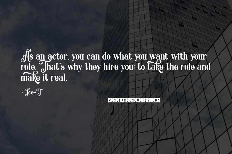 Ice-T Quotes: As an actor, you can do what you want with your role. That's why they hire you; to take the role and make it real.